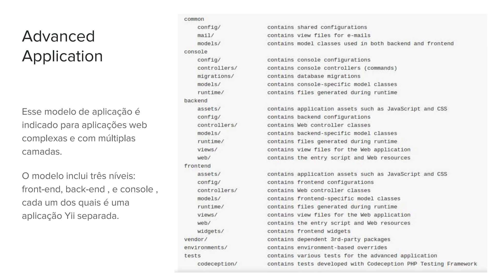 Advanced
Application
Esse modelo de aplicação é
indicado para aplicações web
complexas e com múltiplas
camadas.
O modelo inclui três níveis:
front-end, back-end , e console ,
cada um dos quais é uma
aplicação Yii separada.
 