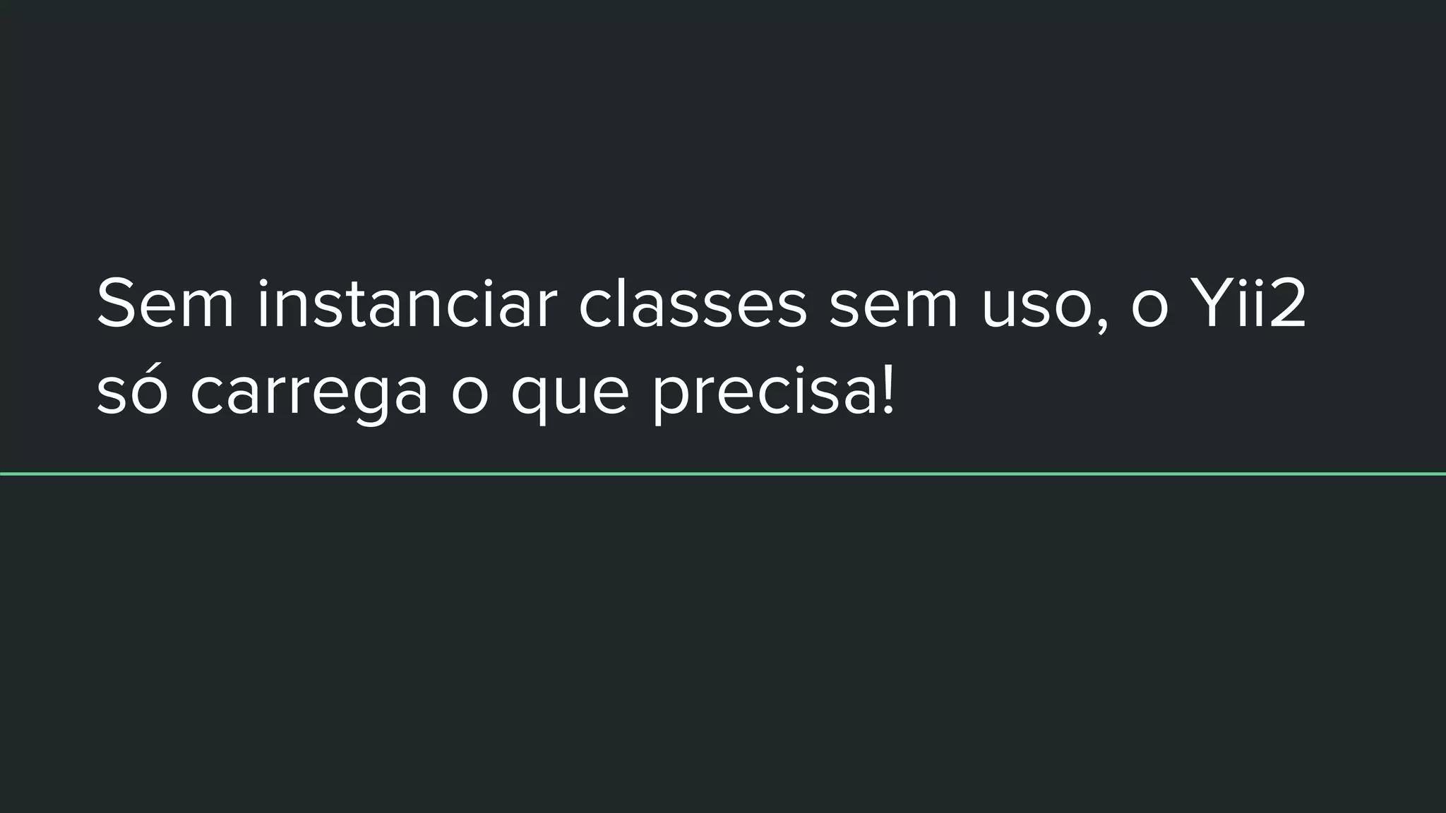 Sem instanciar classes sem uso, o Yii2
só carrega o que precisa!
 
