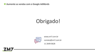 Aumente as vendas com o Google AdWords
www.zm7.com.br
contato@zm7.com.br
11 2649-0628
Obrigado!
 