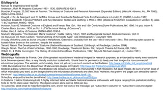 Bibliografia
Manual de engenharia textil da UBI
Anderson , Ruth M. Hispanic Costume 1480 - 1530, ISBN 87535-126-3
Boucher, François. 20,000 Years of Fashion. The History of Costume and Personal Adornment (Expanded Edition). (Harry N. Abrams, Inc., NY 1983).
ISBN 0-8109-1693-2.
Cowgill, J.; M. de Neergard; and N. Griffiths. Knives and Scabbards (Medieval Finds from Excavations in London:1). (HMSO, London 1987)
Crowfoot, Elisabeth; Frances Pritchard, and Kay Staniland. Textiles and Clothing, c.1150-c.1450. (Medieval Finds from Excavations in London: 4) (alias
"T&C") (London: HMSO, 1992).
Houston, Mary G. Medieval Costume in England and France, The 13th, 14th and 15th Centuries (Dover Publications, NY, 1996; 1st pub. Adam &
Charles Black, London, 1939, as Vol. II of "A Technical History of Costume")
Kohler, Karl. A History of Costume. ISBN 0-4862-1030-8.
Nockert, Margareta. "The Bocksten Man's Costume", Textile History, 18 (2), 1987 and Margareta Nockert. Bockstenmannen, Och H
As discussed in I. Marc Carlson. "Some Clothing of the Middle Ages" (see Webliography). Copyright 1999.
A study of clothing used as burial shrouds in Herjolfsnes, Greenland, probably from the late 14th or very early 15th c. The clothing styles appear to
loosely follow those on the continent, despite the isolation.
Tarrant, Naomi. The Development of Costume (National Museums of Scotland, Edinburgh, w/ Routledge, London, 1994)
Waugh, Norah. The Cut of Men's Clothes, 1600-1900 (Routledge, Theatre Art Books, NY; 1st publ. Theatre Art Books, GB, 1964)
Willett, C., & Phillis Cunnington. The History of Underclothes (Dover Publications, 1992; 1st publ. Michael Joseph Ltd., London 1951)
Webliografia
Bibliothèque Nationale de France. One of the greatest repositories of medieval images for research purposes, as evidenced by nearly every costume
book I've ever opened. Also, a very friendly institution to deal with; I thank them for permission to freely use their images for non-commercial
educational purposes. The website, unfortunately, does not yet carry as much content as the Bodleian. http://www.bnf.fr/site_bnf_eng/index.html
1,000 Illuminations from the Department of Manuscripts (pages in English): http://www.bnf.fr/enluminures/aaccueil.shtm
Bodleian Library, Oxford University. The Bodleian site contains several of its manuscripts in high resolution, full-page images. Be sure of which page of
which manuscript you want, as the images behind the microscopic thumbnails are often 3 Mb. However, the grain of the pages can almost be seen in
the shots! http://www.bodley.ox.ac.uk/dept/scwmss/wmss/medieval/browse.htm#11th .
Schoolboy whipped by teacher (small size): http://www.bodley.ox.ac.uk/imacat/img0003.jpg
H-Costume (Historic Costuming List). A highly informed list of worldwide historical costume enthusiasts, with topics ranging from prehistoric clothing
finds to 1970's disco wear. Warning: The digest version alone can be 50kb per day.
To subscribe, send email to majordomo@indra.com, and in the body of the message, put "subscribe h-costume" or "subscribe h-costume-digest".
http://mail.indra.com/mailman/listinfo/h-costume
 