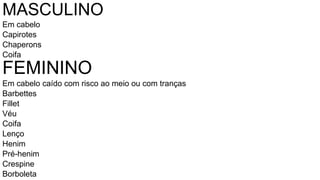 MASCULINO
Em cabelo
Capirotes
Chaperons
Coifa
FEMININO
Em cabelo caído com risco ao meio ou com tranças
Barbettes
Fillet
Véu
Coifa
Lenço
Henim
Pré-henim
Crespine
Borboleta
 