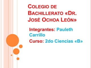 COLEGIO DE
BACHILLERATO «DR.
JOSÉ OCHOA LEÓN»
Integrantes: Pauleth
Carrillo
Curso: 2do Ciencias «B»
 