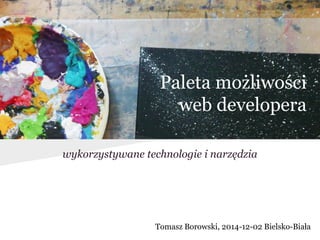 Paleta możliwości 
web developera 
wykorzystywane technologie i narzędzia 
Tomasz Borowski, 2014-12-02 Bielsko-Biała 
 