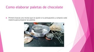 Como elaborar paletas de chocolate
 Primero buscas una recesa que se ajuste a tu presupuesto y compras cada
materia para preparar las paletas
 