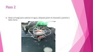 Paso 2
 Poner el fuego para calentar el agua y después poner el chocolate y ponerlo a
baño maria.
 