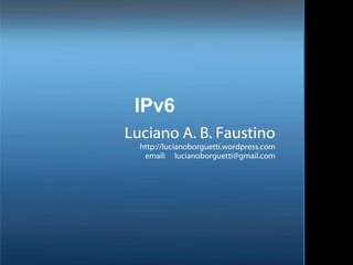 IPv6 Luciano A. B. Faustino http://lucianoborguetti.wordpress.com email:  [email_address] 