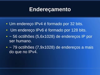 Endereçamento

    ●   Um endereço IPv4 é formado por 32 bits.
    ●   Um endereço IPv6 é formado por 128 bits.
    ●   ~ 56 octilhões (5,6x1028) de endereços IP por
        ser humano.
    ●   ~ 79 octilhões (7,9x1028) de endereços a mais
        do que no IPv4.



                              
 