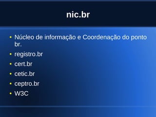nic.br

    ●   Núcleo de informação e Coordenação do ponto
        br.
    ●   registro.br
    ●   cert.br
    ●   cetic.br
    ●   ceptro.br
    ●   W3C

                             
 