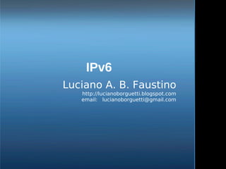 IPv6
    Luciano A. B. Faustino
       http://lucianoborguetti.blogspot.com
       email: lucianoborguetti@gmail.com




                   
 