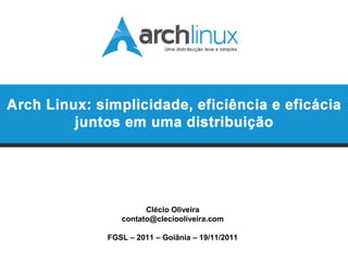 Clécio Oliveira
                      contato@cleciooliveira.com

                FGSL – 2011 – Goiânia – 19/11/2011
Arch Linux: simplicidade, eficiência e eficácia juntos em uma distribuição
 