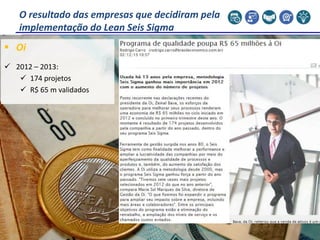  Oi
 2012 – 2013:
 174 projetos
 R$ 65 m validados
O resultado das empresas que decidiram pela
implementação do Lean Seis Sigma
 