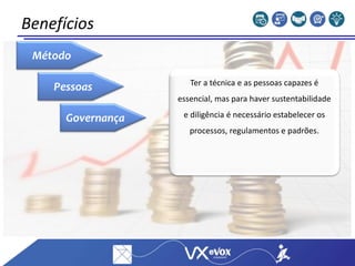 Benefícios
Método
Pessoas
Governança
Ter a técnica e as pessoas capazes é
essencial, mas para haver sustentabilidade
e diligência é necessário estabelecer os
processos, regulamentos e padrões.
 