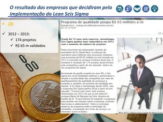  Oi
 2012 – 2013:
 174 projetos
 R$ 65 m validados
O resultado das empresas que decidiram pela
implementação do Lean S...