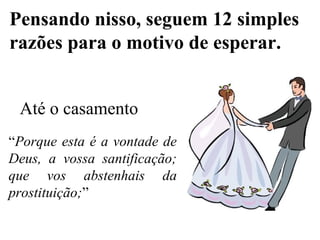 Pensando nisso, seguem 12 simples
razões para o motivo de esperar.
Até o casamento
“Porque esta é a vontade de
Deus, a vossa santificação;
que vos abstenhais da
prostituição;”
 