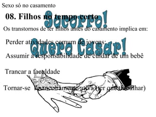 Sexo só no casamento
08. Filhos no tempo certo
Trancar a faculdade
Os transtornos de ter filhos antes do casamento implica em:
Perder atividades comum de jovens:
Assumir a responsabilidade de cuidar de um bebê
Tornar-se financeiramente ativa (ter que trabalhar)
 