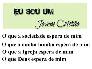 O que a sociedade espera de mim
O que a minha família espera de mim
O que a Igreja espera de mim
O que Deus espera de mim
 