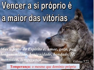 Mas o fruto do Espirito é: amor, gozo, paz,
longanimidade, benignidade, bondade, fé,
mansidão,
Temperança: o mesmo que domínio próprio
Gálatas 5.22
temperança
 