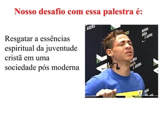 Resgatar a essências
espiritual da juventude
cristã em uma
sociedade pós moderna
Nosso desafio com essa palestra é:
 
