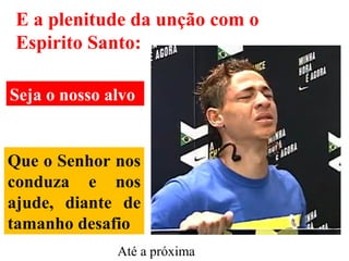 Que o Senhor nos
conduza e nos
ajude, diante de
tamanho desafio
E a plenitude da unção com o
Espirito Santo:
Seja o nosso alvo
Até a próxima
 