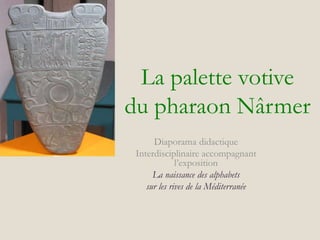 La palette votive
du pharaon Nârmer
Diaporama didactique
Interdisciplinaire accompagnant
l’exposition
La naissance des alphabets
sur les rives de la Méditerranée
 