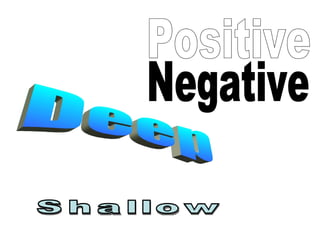 Positive Negative Shallow Deep 