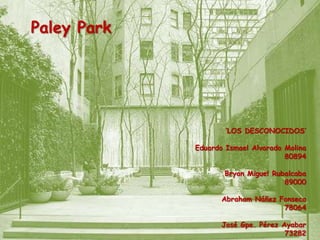 Paley Park

‘LOS DESCONOCIDOS’
Eduardo Ismael Alvarado Molina
80894
Bryan Miguel Rubalcaba
89000
Abraham Náñez Fonseca
78064
José Gpe. Pérez Ayabar
73282

 