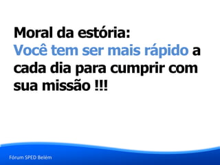 Fórum SPED Belém
Moral da estória:
Você tem ser mais rápido a
cada dia para cumprir com
sua missão !!!
 