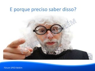 Fórum SPED Belém
E porque preciso saber disso?
 