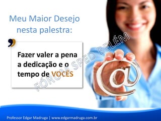 Professor Edgar Madruga | www.edgarmadruga.com.br
Fazer valer a pena
a dedicação e o
tempo de VOCÊS
Meu Maior Desejo
nesta palestra:
 