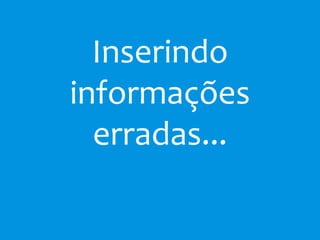 Inserindo
informações
erradas...
 