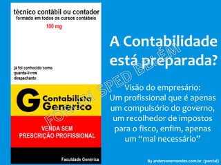 A Contabilidade
está preparada?
By andersonernandes.com.br (parcial)
Visão do empresário:
Um profissional que é apenas
um compulsório do governo,
um recolhedor de impostos
para o fisco, enfim, apenas
um “mal necessário”
 