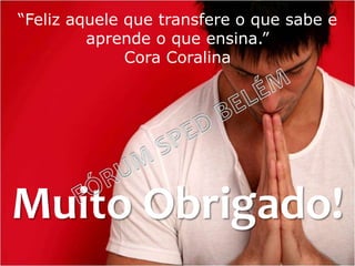 Muito Obrigado!
“Feliz aquele que transfere o que sabe e
aprende o que ensina.”
Cora Coralina
 