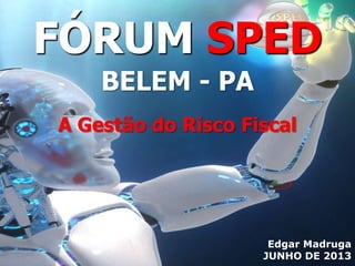 Edgar Madruga
JUNHO DE 2013
A Gestão do Risco Fiscal
FÓRUM SPED
BELEM - PA
 