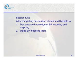 Session ILOs
After completing this session students will be able to:
1. Demonstrate knowledge of BP modeling and
    mapping.
2. Using BP modeling tools.




                   PalGov © 2011                      5
 