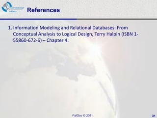 References

1. Information Modeling and Relational Databases: From
   Conceptual Analysis to Logical Design, Terry Halpin (ISBN 1-
   55860-672-6) – Chapter 4.




                               PalGov © 2011                      31
 