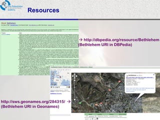 Resources



                                        http://dbpedia.org/resource/Bethlehem
                                      (Bethlehem URI in DBPedia)




http://sws.geonames.org/284315/ 
(Bethlehem URI in Geonames)

                                    PalGov © 2011                         19
 