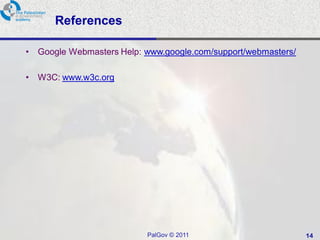References

•   Google Webmasters Help: www.google.com/support/webmasters/

•   W3C: www.w3c.org




                            PalGov © 2011                        14
 