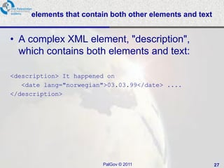 elements that contain both other elements and text


• A complex XML element, "description",
  which contains both elements and text:

<description> It happened on
   <date lang="norwegian">03.03.99</date> ....
</description>




                        PalGov © 2011                     27
 