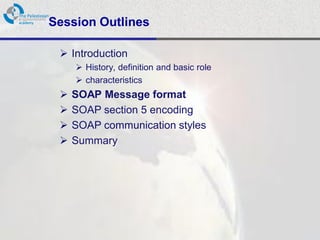 Session Outlines

  Introduction
      History, definition and basic role
      characteristics
    SOAP Message format
    SOAP section 5 encoding
    SOAP communication styles
    Summary
 