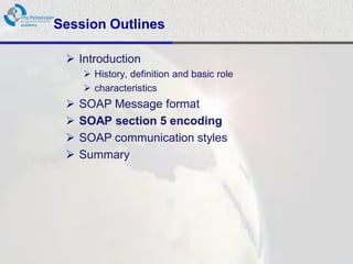 Session Outlines

  Introduction
      History, definition and basic role
      characteristics
    SOAP Message format
    SOAP section 5 encoding
    SOAP communication styles
    Summary
 
