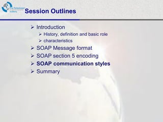 Session Outlines

  Introduction
      History, definition and basic role
      characteristics
    SOAP Message format
    SOAP section 5 encoding
    SOAP communication styles
    Summary
 
