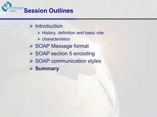 Session Outlines

  Introduction
      History, definition and basic role
      characteristics
    SOAP Message format
    SOAP section 5 encoding
    SOAP communication styles
    Summary
 
