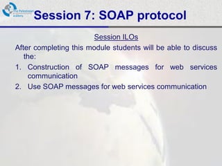 Session 7: SOAP protocol
                        Session ILOs
After completing this module students will be able to discuss
   the:
1. Construction of SOAP messages for web services
     communication
2. Use SOAP messages for web services communication
 