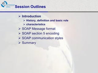 Session Outlines

  Introduction
      History, definition and basic role
      characteristics
    SOAP Message format
    SOAP section 5 encoding
    SOAP communication styles
    Summary
 