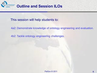 Outline and Session ILOs


This session will help students to:

4a2: Demonstrate knowledge of ontology engineering and evaluation.

4b2: Tackle ontology engineering challenges.




                           PalGov © 2011                         5
 