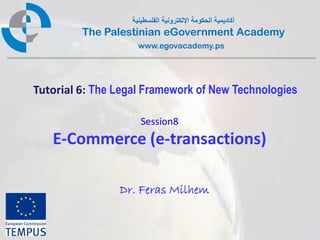 ‫أكادٌمٌة الحكومة اإللكترونٌة الفلسطٌنٌة‬
         The Palestinian eGovernment Academy
                     www.egovacademy.ps




Tutorial 6: The Legal Framework of New Technologies

                      Session8
   E-Commerce (e-transactions)

                Dr. Feras Milhem


                        PalGov © 2011                        1
 