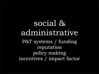 social &
administrative
  P&T systems / funding
        reputation
      policy making
incentives / impact factor
 