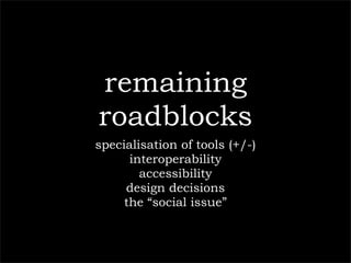 remaining
roadblocks
specialisation of tools (+/-)
      interoperability
        accessibility
     design decisions
     the “social issue”
 