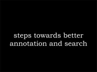 steps towards better
annotation and search
 