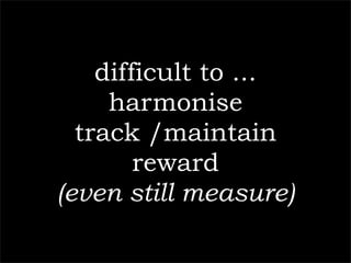 difficult to ...
     harmonise
  track /maintain
        reward
(even still measure)
 